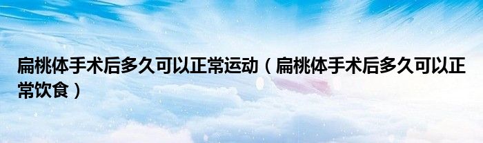 扁桃體手術后多久可以正常運動（扁桃體手術后多久可以正常飲食）