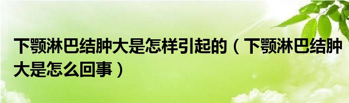 下顎淋巴結腫大是怎樣引起的（下顎淋巴結腫大是怎么回事）