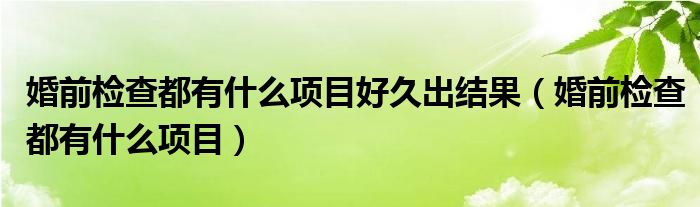 婚前檢查都有什么項目好久出結果（婚前檢查都有什么項目）