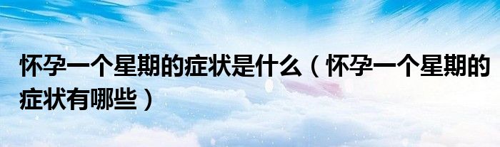 懷孕一個(gè)星期的癥狀是什么（懷孕一個(gè)星期的癥狀有哪些）