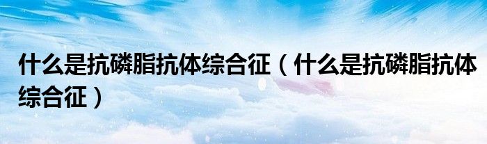 什么是抗磷脂抗體綜合征（什么是抗磷脂抗體綜合征）