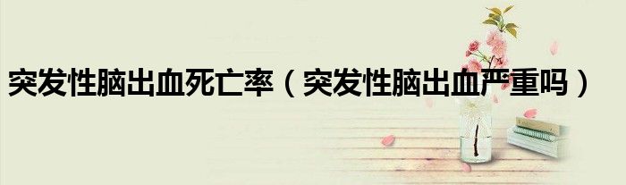突發(fā)性腦出血死亡率（突發(fā)性腦出血嚴(yán)重嗎）