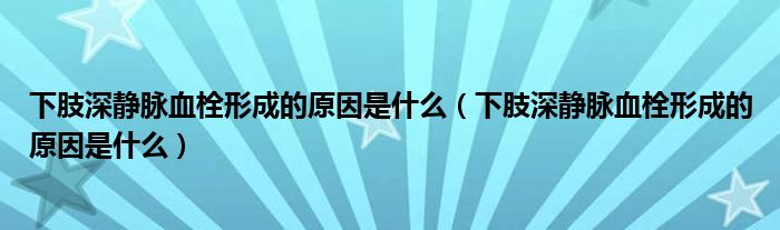 下肢深靜脈血栓形成的原因是什么（下肢深靜脈血栓形成的原因是什么）