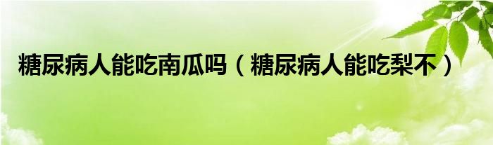 糖尿病人能吃南瓜嗎（糖尿病人能吃梨不）
