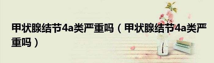 甲狀腺結(jié)節(jié)4a類嚴(yán)重嗎（甲狀腺結(jié)節(jié)4a類嚴(yán)重嗎）