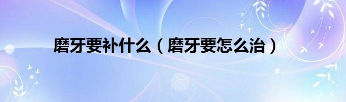 磨牙要補(bǔ)什么（磨牙要怎么治）
