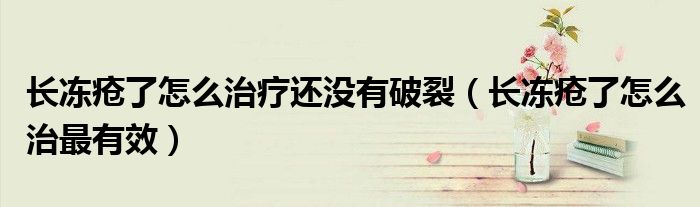 長(zhǎng)凍瘡了怎么治療還沒有破裂（長(zhǎng)凍瘡了怎么治最有效）