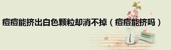 痘痘能擠出白色顆粒卻消不掉（痘痘能擠嗎）