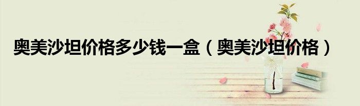 奧美沙坦價(jià)格多少錢一盒（奧美沙坦價(jià)格）