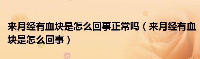 來月經有血塊是怎么回事正常嗎(來月經有血塊是怎么回事)