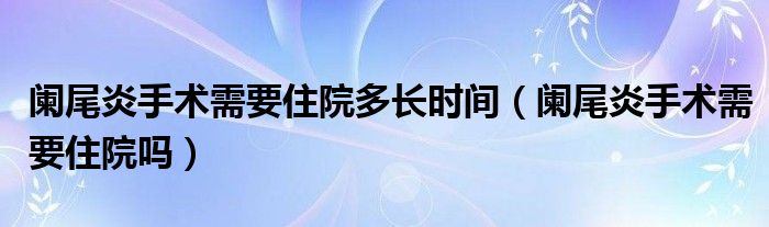 闌尾炎手術(shù)需要住院多長時(shí)間（闌尾炎手術(shù)需要住院嗎）