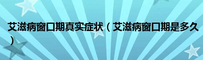 艾滋病窗口期真實(shí)癥狀（艾滋病窗口期是多久）