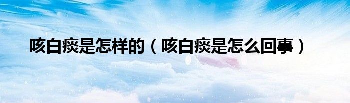 咳白痰是怎樣的（咳白痰是怎么回事）