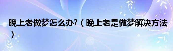 晚上老做夢(mèng)怎么辦?(晚上老是做夢(mèng)解決方法)