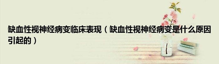 缺血性視神經(jīng)病變臨床表現(xiàn)（缺血性視神經(jīng)病變是什么原因引起的）