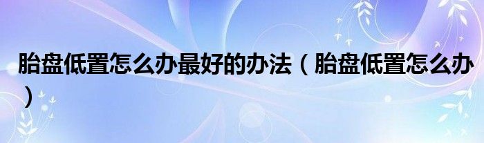 胎盤低置怎么辦最好的辦法（胎盤低置怎么辦）
