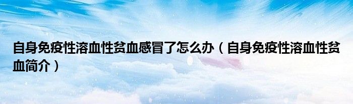 自身免疫性溶血性貧血感冒了怎么辦（自身免疫性溶血性貧血簡(jiǎn)介）