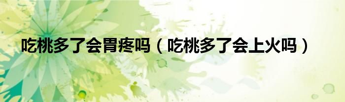 吃桃多了會胃疼嗎(吃桃多了會上火嗎)