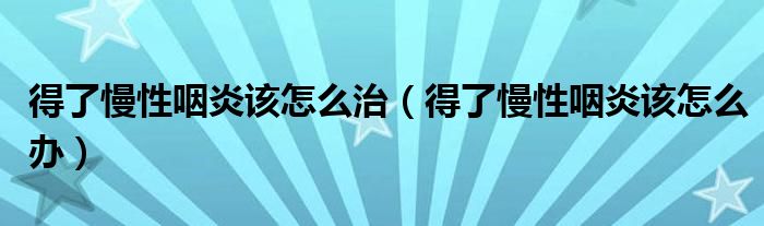 得了慢性咽炎該怎么治（得了慢性咽炎該怎么辦）