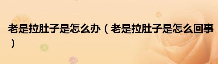 老是拉肚子是怎么辦（老是拉肚子是怎么回事）