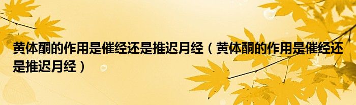 黃體酮的作用是催經(jīng)還是推遲月經(jīng)（黃體酮的作用是催經(jīng)還是推遲月經(jīng)）