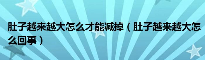 肚子越來越大怎么才能減掉（肚子越來越大怎么回事）