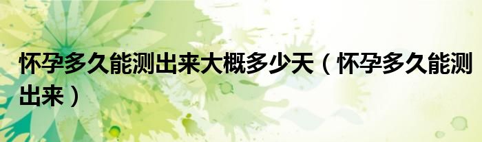 懷孕多久能測(cè)出來(lái)大概多少天（懷孕多久能測(cè)出來(lái)）