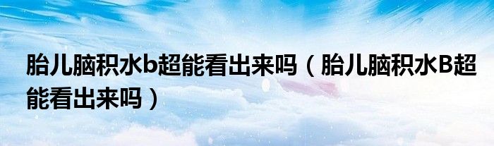 胎兒腦積水b超能看出來嗎（胎兒腦積水B超能看出來嗎）