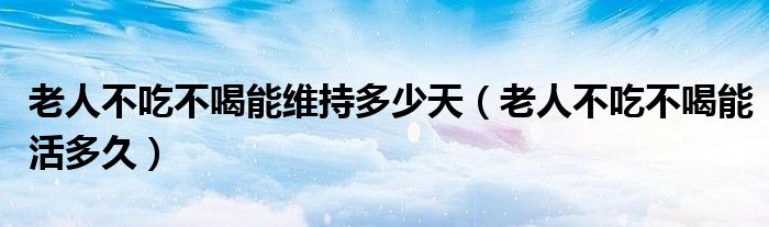 老人不吃不喝能維持多少天（老人不吃不喝能活多久）