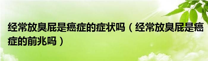 經(jīng)常放臭屁是癌癥的癥狀嗎（經(jīng)常放臭屁是癌癥的前兆嗎）