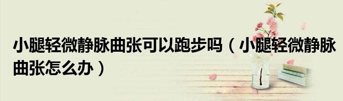 小腿輕微靜脈曲張可以跑步嗎（小腿輕微靜脈曲張怎么辦）