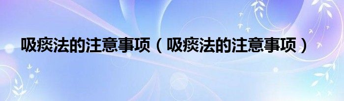 吸痰法的注意事項(xiàng)（吸痰法的注意事項(xiàng)）