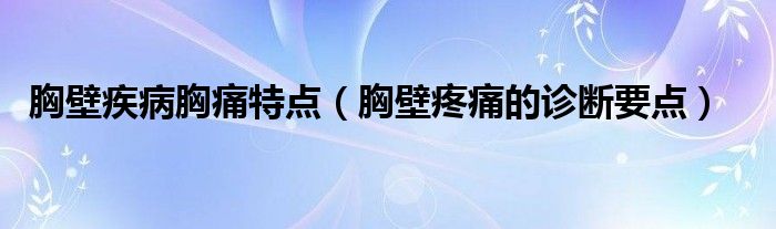 胸壁疾病胸痛特點(diǎn)（胸壁疼痛的診斷要點(diǎn)）