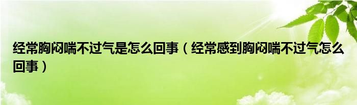 經(jīng)常胸悶喘不過氣是怎么回事（經(jīng)常感到胸悶喘不過氣怎么回事）