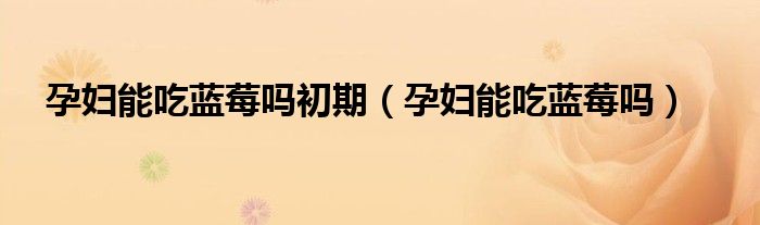 孕婦能吃藍(lán)莓嗎初期（孕婦能吃藍(lán)莓嗎）