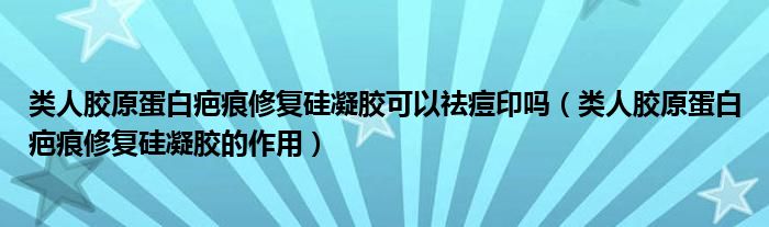 類(lèi)人膠原蛋白疤痕修復(fù)硅凝膠可以祛痘印嗎（類(lèi)人膠原蛋白疤痕修復(fù)硅凝膠的作用）