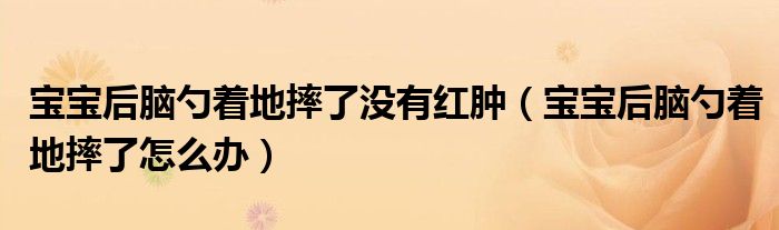 寶寶后腦勺著地摔了沒有紅腫（寶寶后腦勺著地摔了怎么辦）