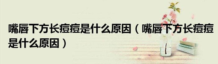 嘴唇下方長痘痘是什么原因（嘴唇下方長痘痘是什么原因）