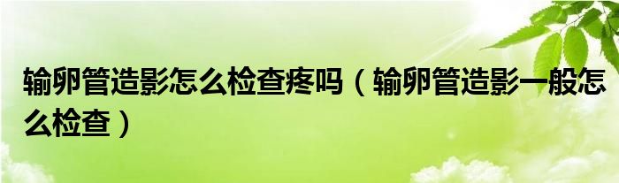 輸卵管造影怎么檢查疼嗎（輸卵管造影一般怎么檢查）