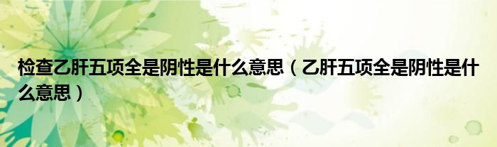 檢查乙肝五項全是陰性是什么意思（乙肝五項全是陰性是什么意思）