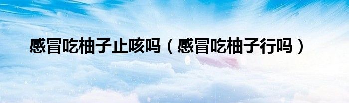 感冒吃柚子止咳嗎（感冒吃柚子行嗎）