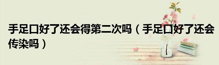手足口好了還會得第二次嗎（手足口好了還會傳染嗎）
