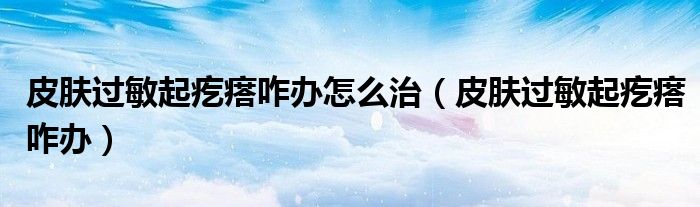皮膚過敏起疙瘩咋辦怎么治（皮膚過敏起疙瘩咋辦）