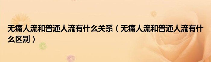 無(wú)痛人流和普通人流有什么關(guān)系（無(wú)痛人流和普通人流有什么區(qū)別）