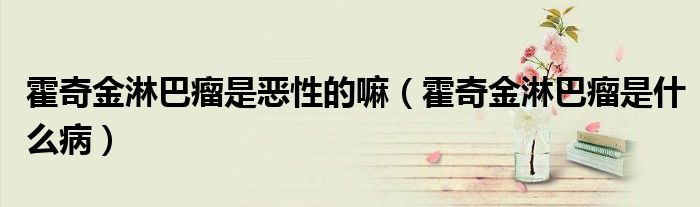 霍奇金淋巴瘤是惡性的嘛（霍奇金淋巴瘤是什么病）