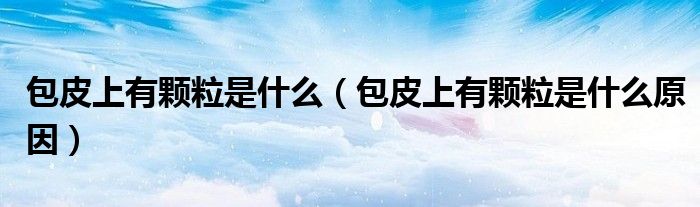 包皮上有顆粒是什么（包皮上有顆粒是什么原因）