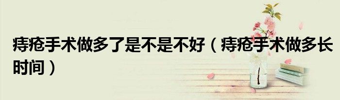 痔瘡手術(shù)做多了是不是不好（痔瘡手術(shù)做多長時(shí)間）