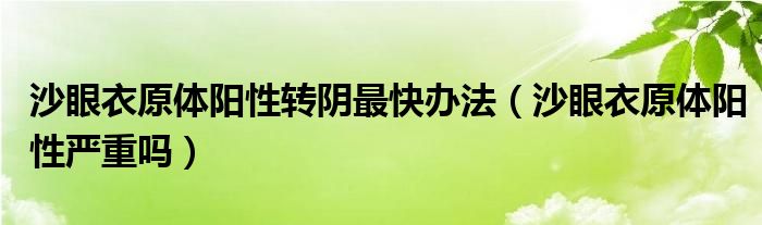 沙眼衣原體陽性轉(zhuǎn)陰最快辦法（沙眼衣原體陽性嚴(yán)重嗎）