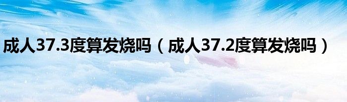 成人37.3度算發(fā)燒嗎（成人37.2度算發(fā)燒嗎）