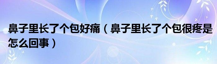 鼻子里長了個包好痛（鼻子里長了個包很疼是怎么回事）